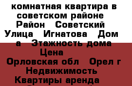 1 комнатная квартира в советском районе › Район ­ Советский › Улица ­ Игнатова › Дом ­ 29а › Этажность дома ­ 5 › Цена ­ 9 000 - Орловская обл., Орел г. Недвижимость » Квартиры аренда   . Орловская обл.